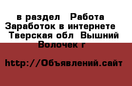  в раздел : Работа » Заработок в интернете . Тверская обл.,Вышний Волочек г.